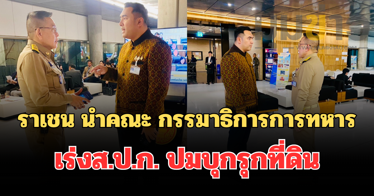 ราเชน นำคณะ กรรมาธิการการทหาร เร่งส.ป.ก. ปมบุกรุกที่ดินยุทธศาสตร์ชายแดนซองกาเลีย หลังปล่อยให้กลุ่มทุนสวมสิทธิ์ทำกินนานเกือบ 2 ปี