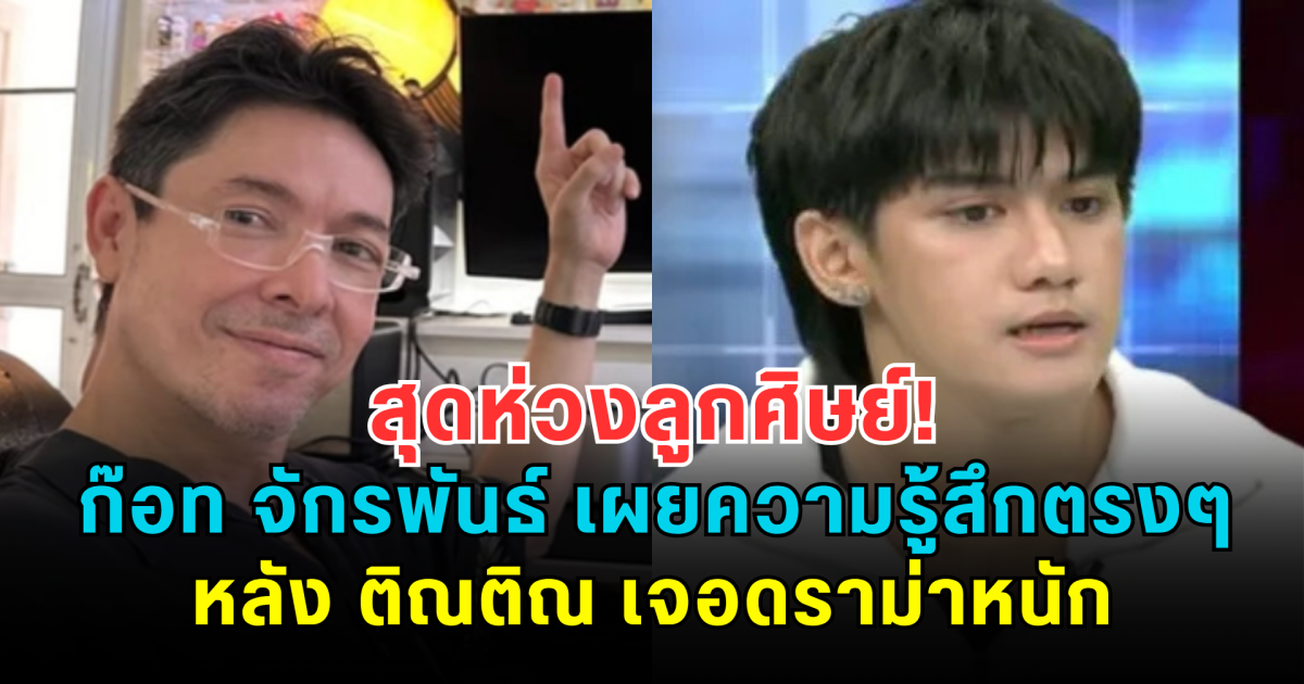 สุดห่วงลูกศิษย์! ก๊อท จักรพันธ์ เผยความรู้สึกตรงๆ หลัง ติณติณ เจอดราม่าหนัก