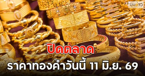 ปิดตลาด ราคาทองคำวันนี้ 11 มิ.ย. 69