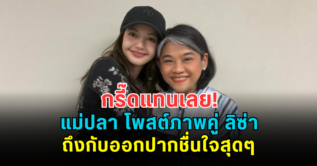 กรี๊ดแทนเลย! แม่ปลา โพสต์ภาพคู่ ลิซ่า ถึงกับออกปากชื่นใจสุดๆ