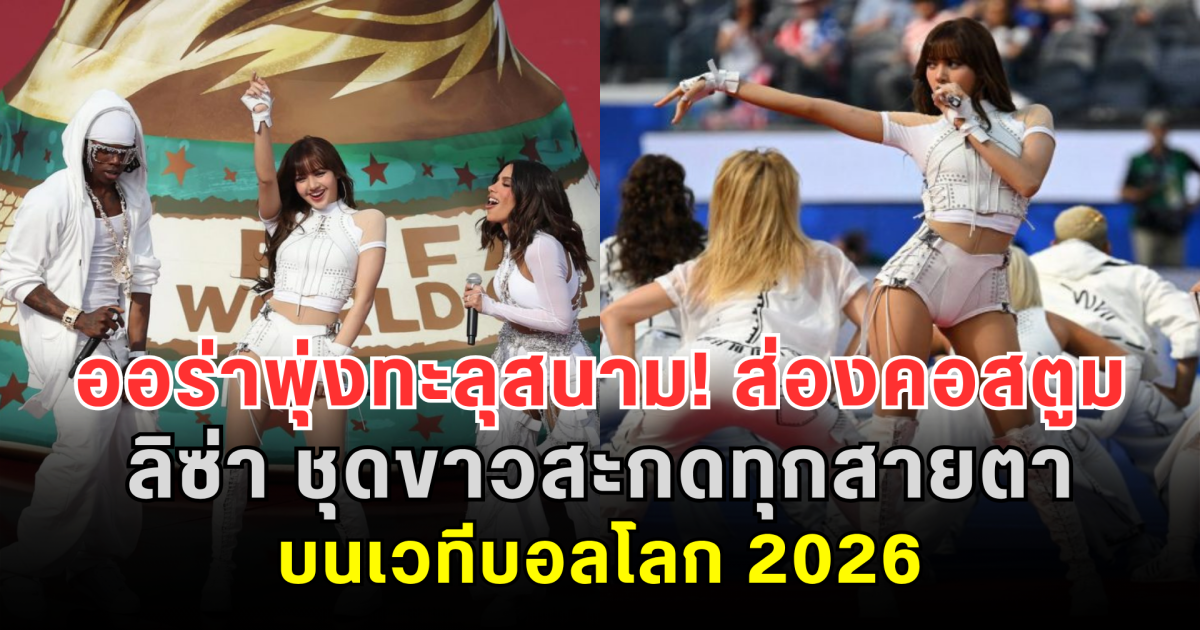 ออร่าพุ่งทะลุสนาม! ส่องคอสตูม ลิซ่า ชุดขาวสะกดทุกสายตา บนเวทีบอลโลก 2026