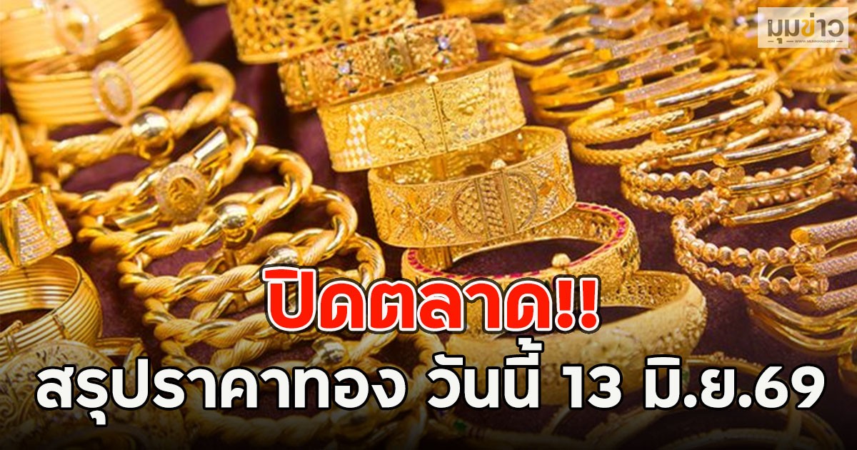 ปิดตลาด!! สรุปราคาทอง วันนี้ 13 มิ.ย.69