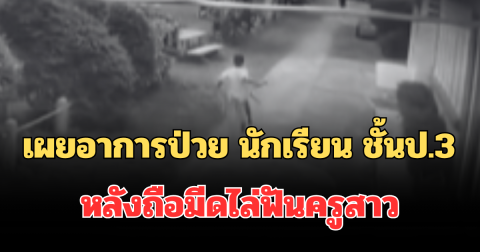 เผยอาการป่วย นักเรียน ชั้นป.3 หลังถือมีดไล่ฟันครูสาว รู้แล้วยิ่งสงสาร