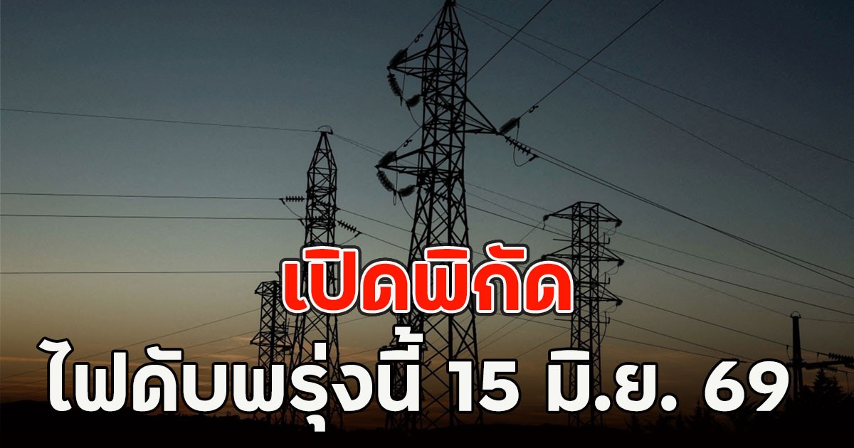 เปิดพิกัด ไฟดับพรุ่งนี้  15 มิ.ย. 69