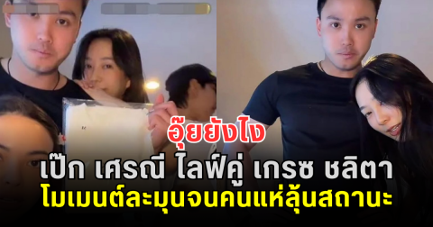 อุ๊ยยังไง เป๊ก เศรณี ไลฟ์คู่ เกรซ ชลิตา โมเมนต์ละมุนจนคนแห่ลุ้นสถานะ