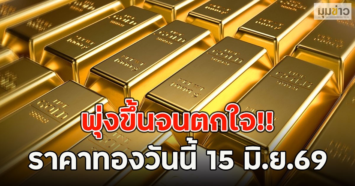 พุ่งขึ้นจนตกใจ!! ราคาทองวันนี้ 15 มิ.ย.69