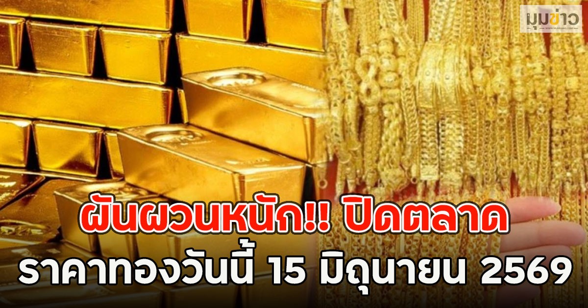 ผันผวนหนัก!! ปิดตลาด ราคาทองวันนี้ 15 มิถุนายน 2569