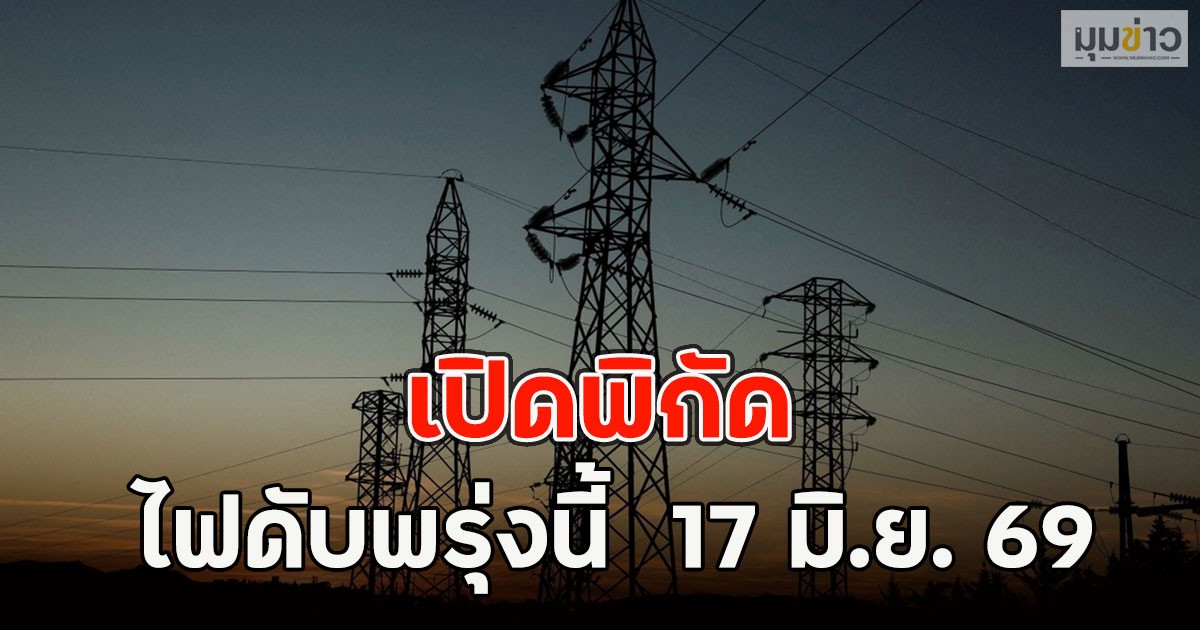 เปิดพิกัด ไฟดับพรุ่งนี้  17 มิ.ย. 69