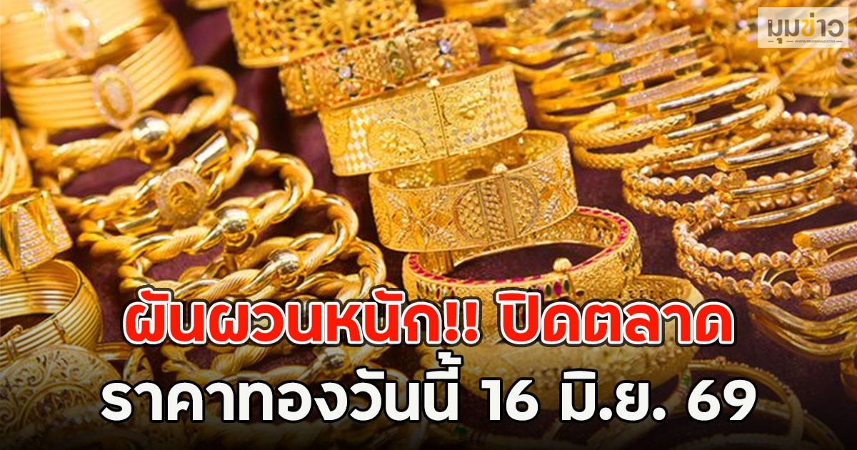 ผันผวนหนัก!! ปิดตลาดราคาทองวันนี้ 16 มิ.ย. 69