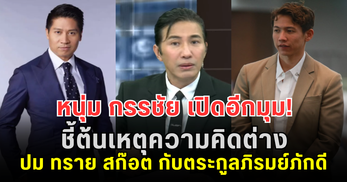 หนุ่ม กรรชัย เปิดอีกมุม! ชี้ต้นเหตุความคิดต่าง ปม ทราย สก๊อต กับตระกูลภิรมย์ภักดี