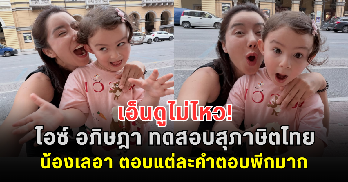 เอ็นดูไม่ไหว! ไอซ์ อภิษฎา ทดสอบสุภาษิตไทย น้องเลอา แต่ละคำตอบพีกมาก