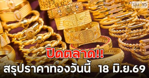 ปิดตลาด!! สรุปราคาทองวันนี้  18 มิ.ย.69