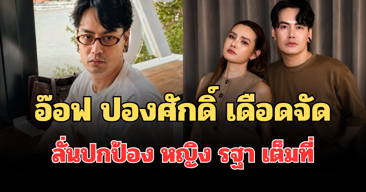 แรงมาก! อ๊อฟ ปองศักดิ์ เดือดจัดถึงใคร ลั่นปกป้อง หญิง รฐา เต็มที่