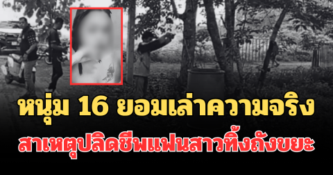 รู้แล้วปมโหด! หนุ่ม 16 ยอมเล่าความจริง สาเหตุปลิดชีพแฟนสาวทิ้งถังขยะ
