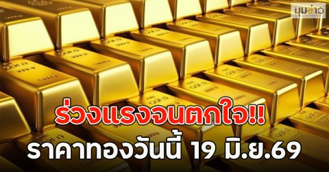 ร่วงแรงจนตกใจ!! ราคาทองวันนี้ 19 มิ.ย.69