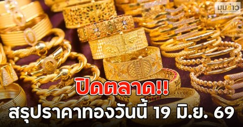 ปิดตลาด!! สรุปราคาทองวันนี้ 19 มิ.ย. 69