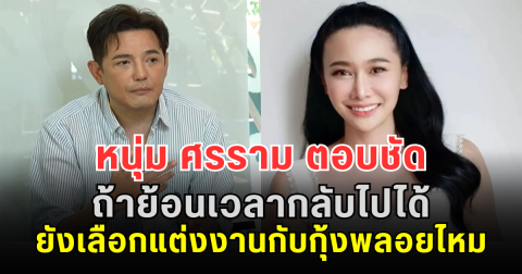 คำตอบชัดมาก! หนุ่ม ศรราม เปิดใจ ถ้าย้อนเวลากลับไปได้ ยังเลือกแต่งงานกับกุ้งพลอยไหม