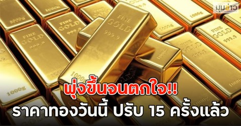 พุ่งขึ้นจนตกใจ!!  ราคาทองวันนี้ ปรับ 15 ครั้งแล้ว