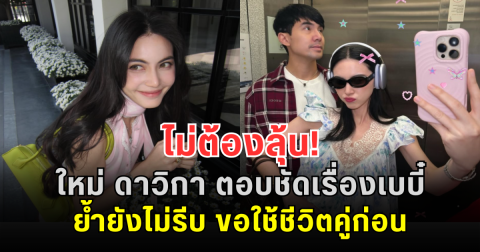 ไม่ต้องลุ้น! ใหม่ ดาวิกา ตอบชัดเรื่องเบบี๋ ย้ำยังไม่รีบ ขอใช้ชีวิตคู่ก่อน