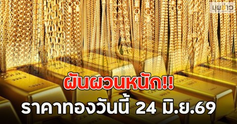 ผันผวนหนัก!! ราคาทองวันนี้ 24 มิ.ย.69