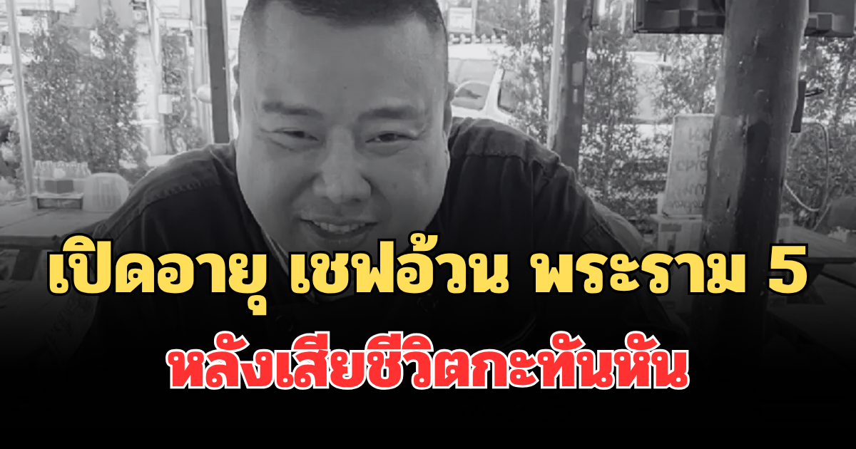 รู้แล้วยิ่งเสียดาย! เปิดอายุ เชฟอ้วน พระราม 5 หลังเสียชีวิตกะทันหัน