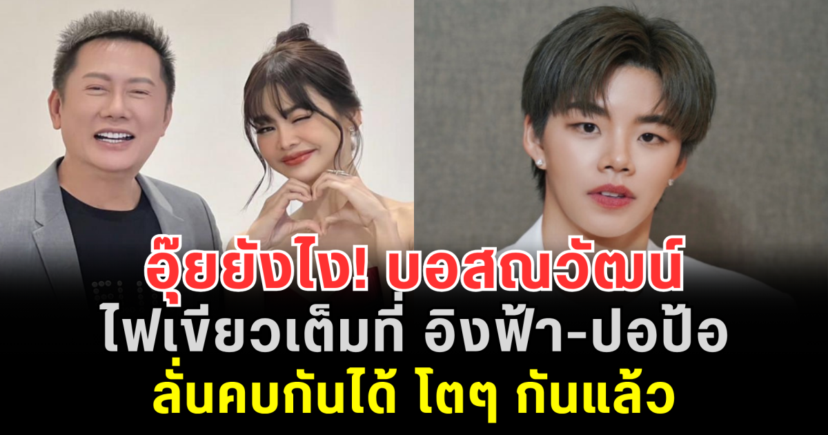 อุ๊ยยังไง! บอสณวัฒน์ ไฟเขียวเต็มที่ อิงฟ้า-ปอป้อ ลั่นคบกันได้ โตๆ กันแล้ว