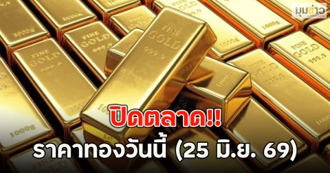ปิดตลาด!! ราคาทองวันนี้ (25 มิ.ย. 69)