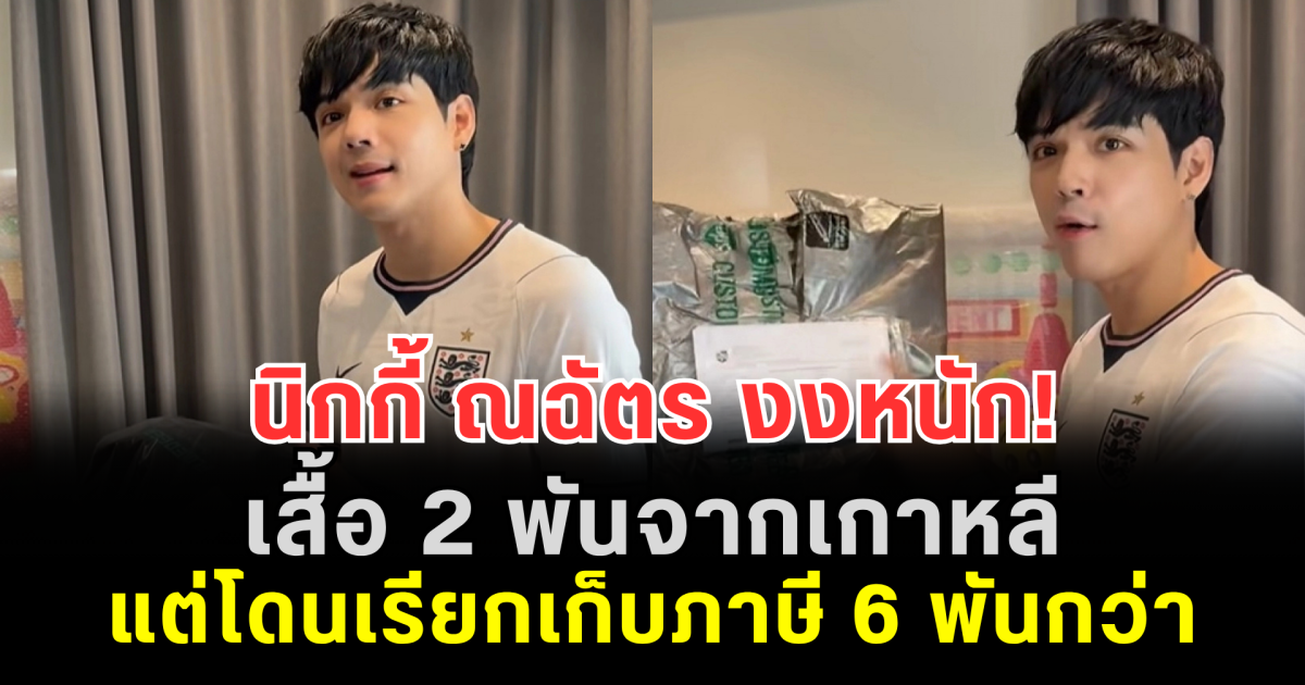 นิกกี้ ณฉัตร งงหนัก! เสื้อ 2 พันจากเกาหลี แต่โดนเรียกเก็บภาษี 6 พันกว่า ล่าสุดกรมศุลกากรแจงแล้ว