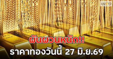 ผันผวนหนัก!! ราคาทองวันนี้ 27 มิ.ย.69