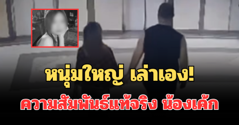 หนุ่มใหญ่ เล่าเอง! เผยความสัมพันธ์แท้จริง น้องเค้ก วัย 17 ปี