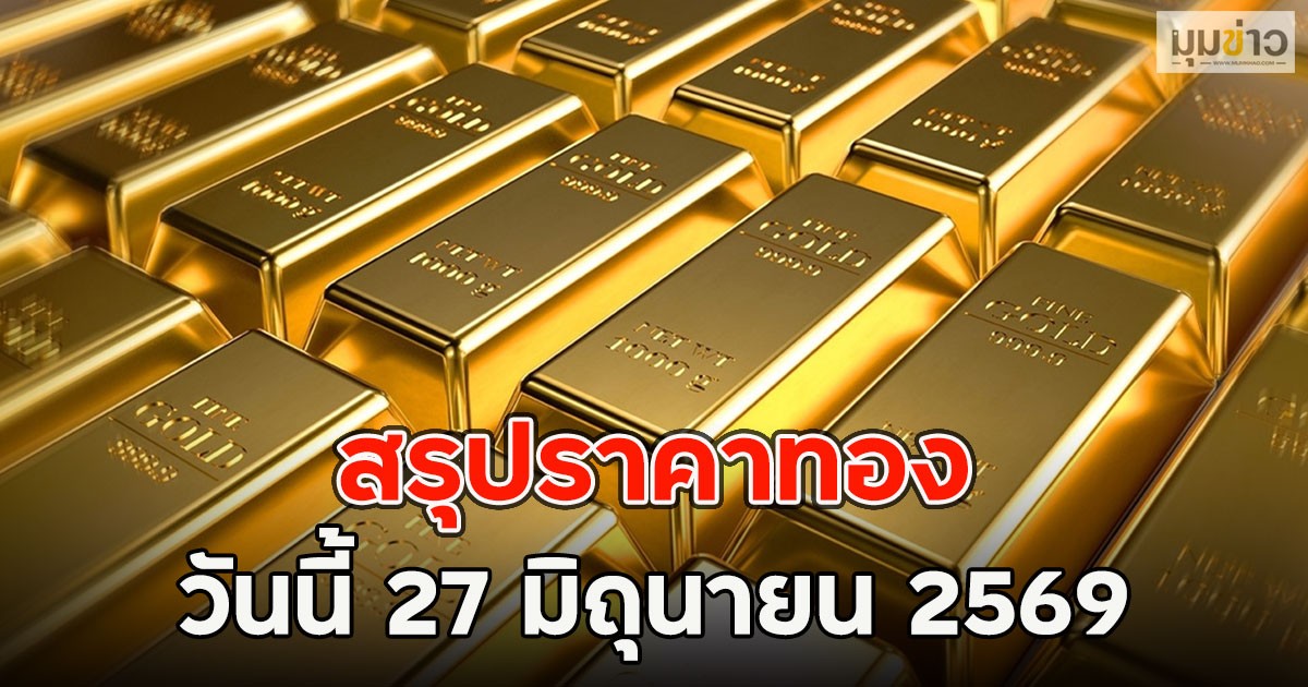 สรุปราคาทอง วันนี้ 27 มิถุนายน 2569