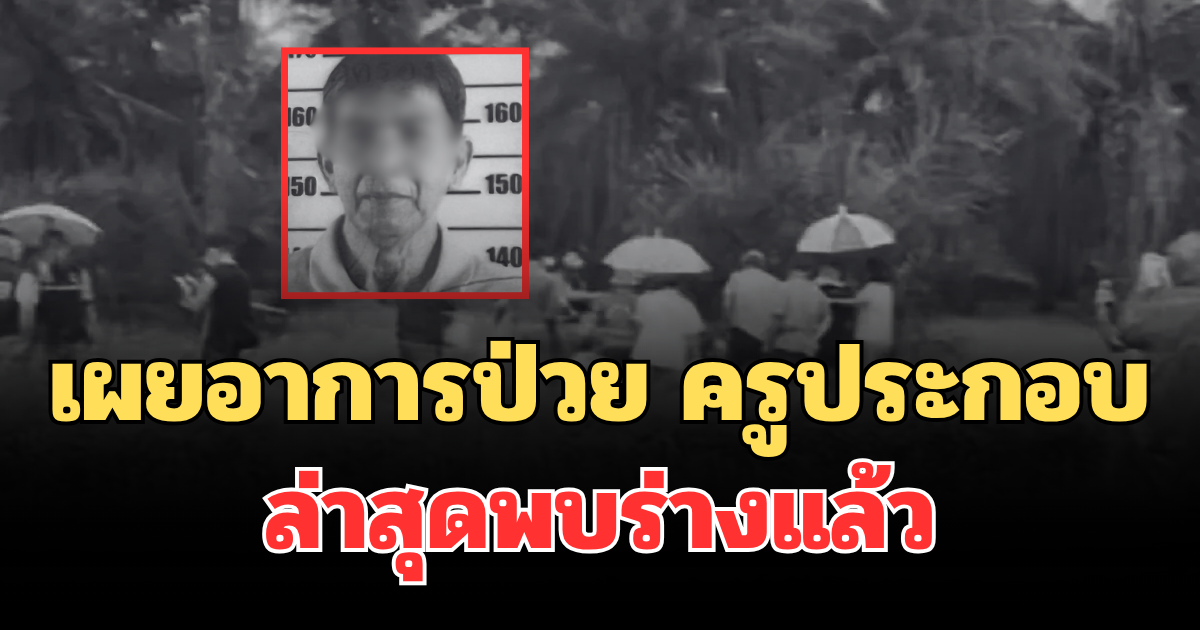 สุดเศร้า! เผยอาการป่วย ครูประกอบ หลังหายตัวนาน 20 วัน ล่าสุดพบร่างแล้ว