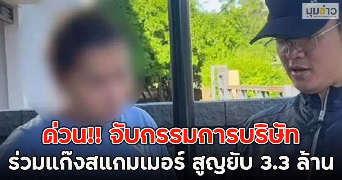 ด่วน!! จับกรรมการบริษัทร่วมแก๊งสแกมเมอร์ สูญยับ 3.3 ล้าน