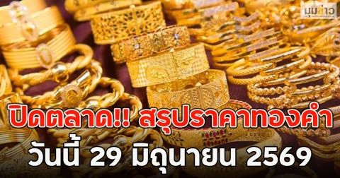 ปิดตลาด!! สรุปราคาทองคำ วันนี้ 29 มิถุนายน 2569