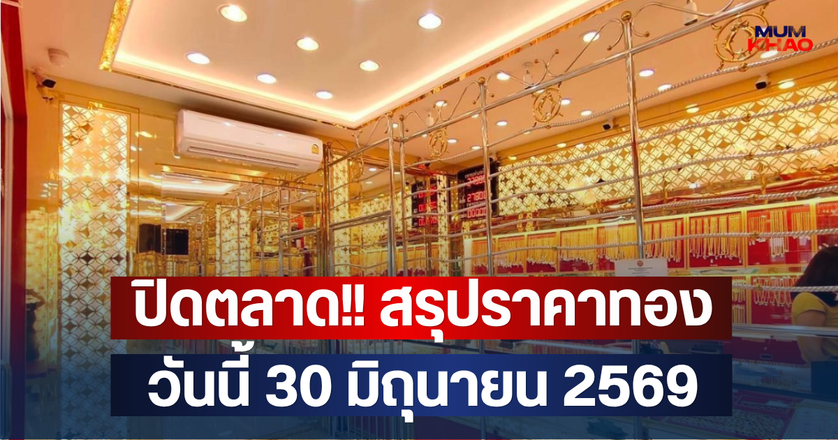 ปิดตลาด!! สรุปราคาทองวันนี้ 30 มิถุนายน 2569
