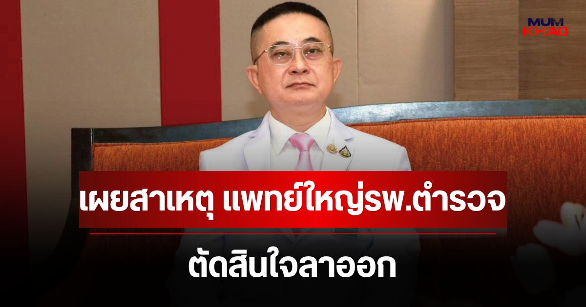 เผยสาเหตุ แพทย์ใหญ่โรงพยาบาลตำรวจ ตัดสินใจลาออก