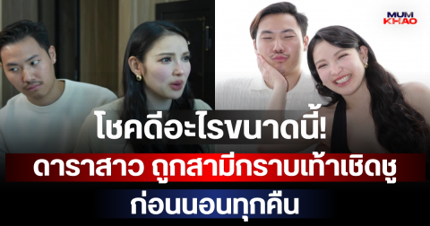 โชคดีอะไรขนาดนี้! ดาราสาว ถูกสามีกราบเท้าเชิดชูก่อนนอนทุกคืน