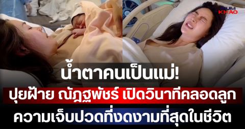 น้ำตาคนเป็นแม่! ปุยฝ้าย ณัฎฐพัชร์ เปิดวินาทีคลอดลูกสาว ความเจ็บปวดที่งดงามที่สุดในชีวิต