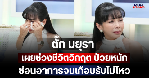 ตั๊ก มยุรา เผยช่วงชีวิตวิกฤต ป่วยหนัก ซ่อนอาการจนเกือบรับไม่ไหว