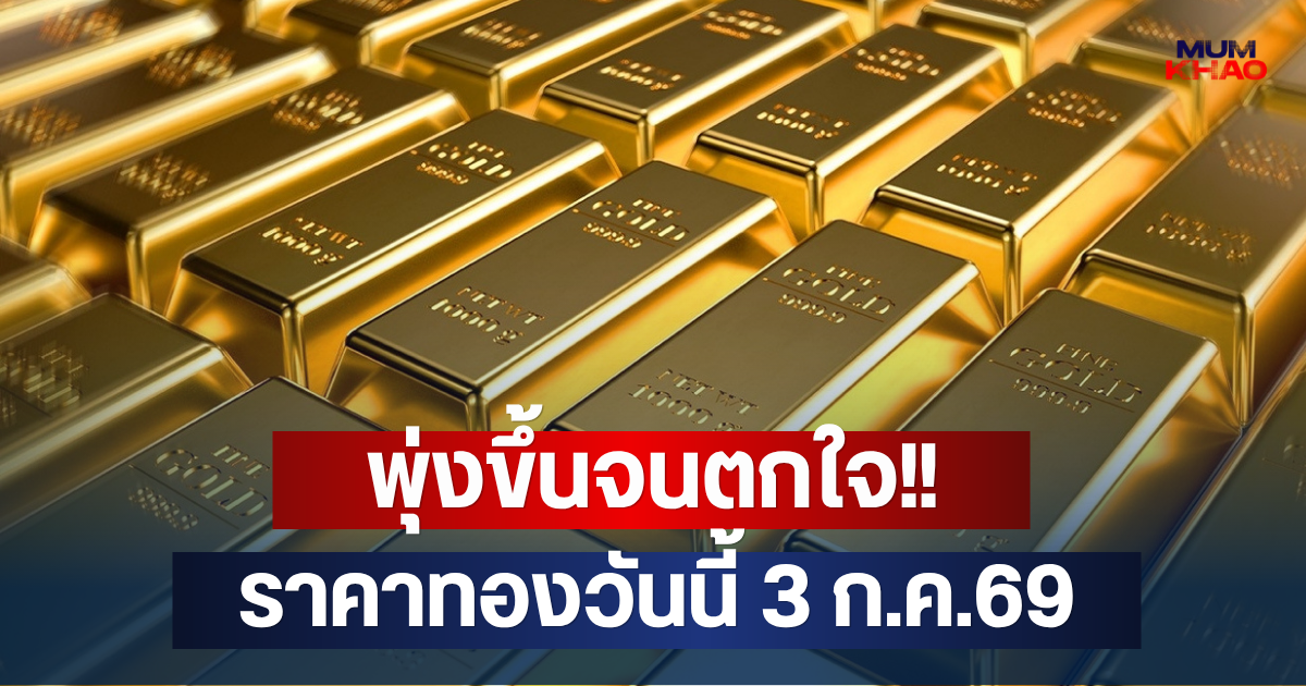 พุ่งขึ้นจนตกใจ!! ราคาทองวันนี้ 3 ก.ค.69