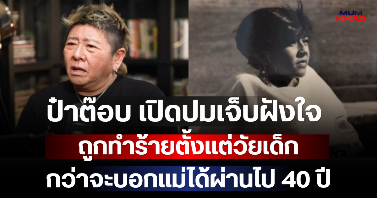 ป๋าต๊อบ เปิดปมเจ็บฝังใจ ถูกทำร้ายตั้งแต่วัยเด็ก กว่าจะบอกแม่ได้ผ่านไป 40 ปี
