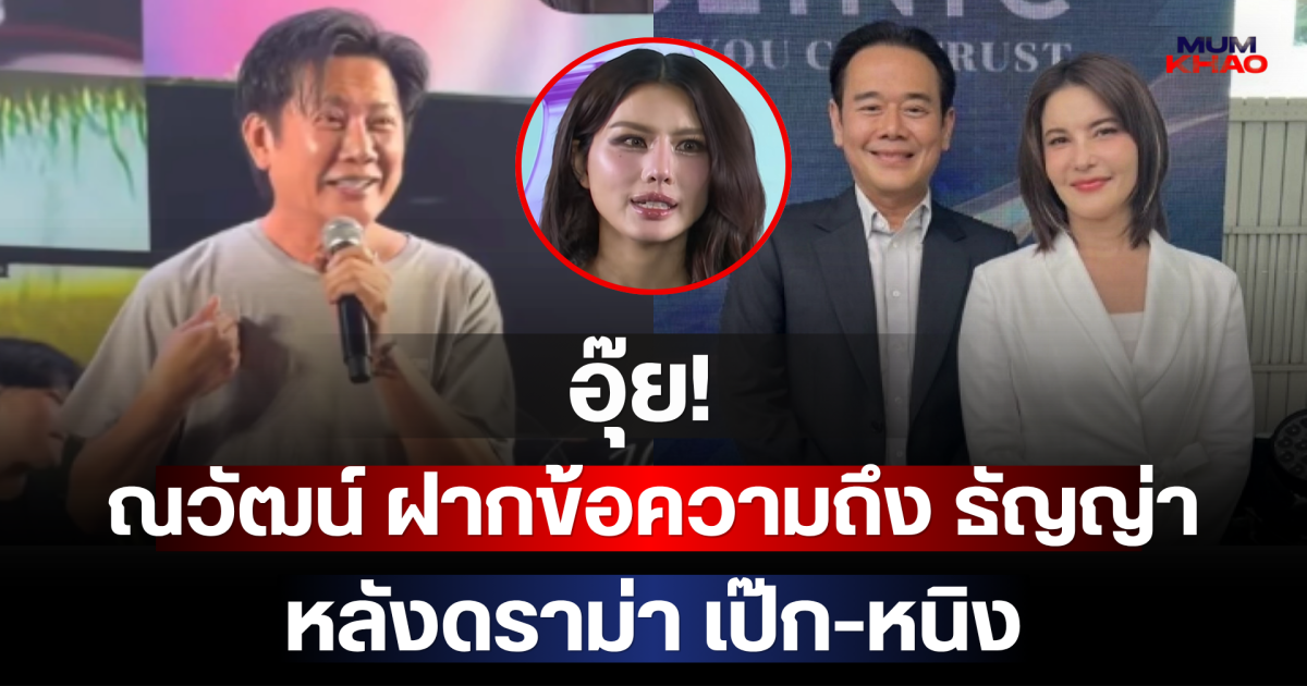 อุ๊ย! ณวัฒน์ ฝากข้อความถึง ธัญญ่า หลังดราม่า เป๊ก-หนิง
