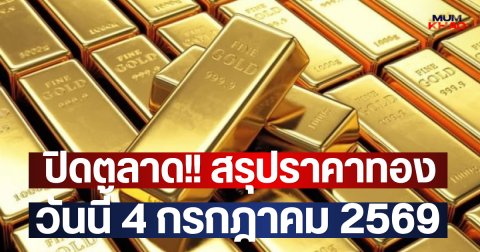 ปิดตลาด!! สรุปราคาทองวันนี้ 4 กรกฎาคม 2569