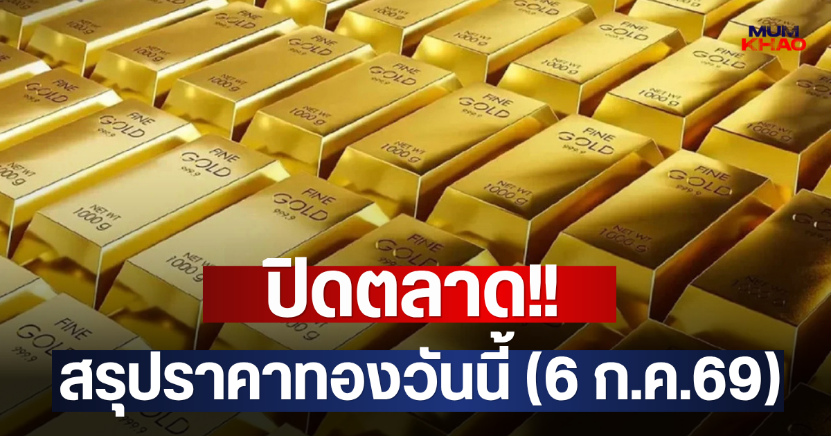 ปิดตลาด!! สรุปราคาทองวันนี้ (6 ก.ค.69)