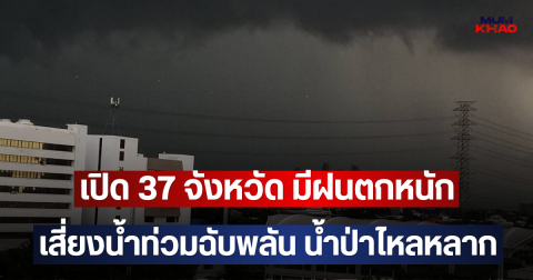 เปิด 37 จังหวัด มีฝนตกหนัก เสี่ยงน้ำท่วมฉับพลัน น้ำป่าไหลหลาก