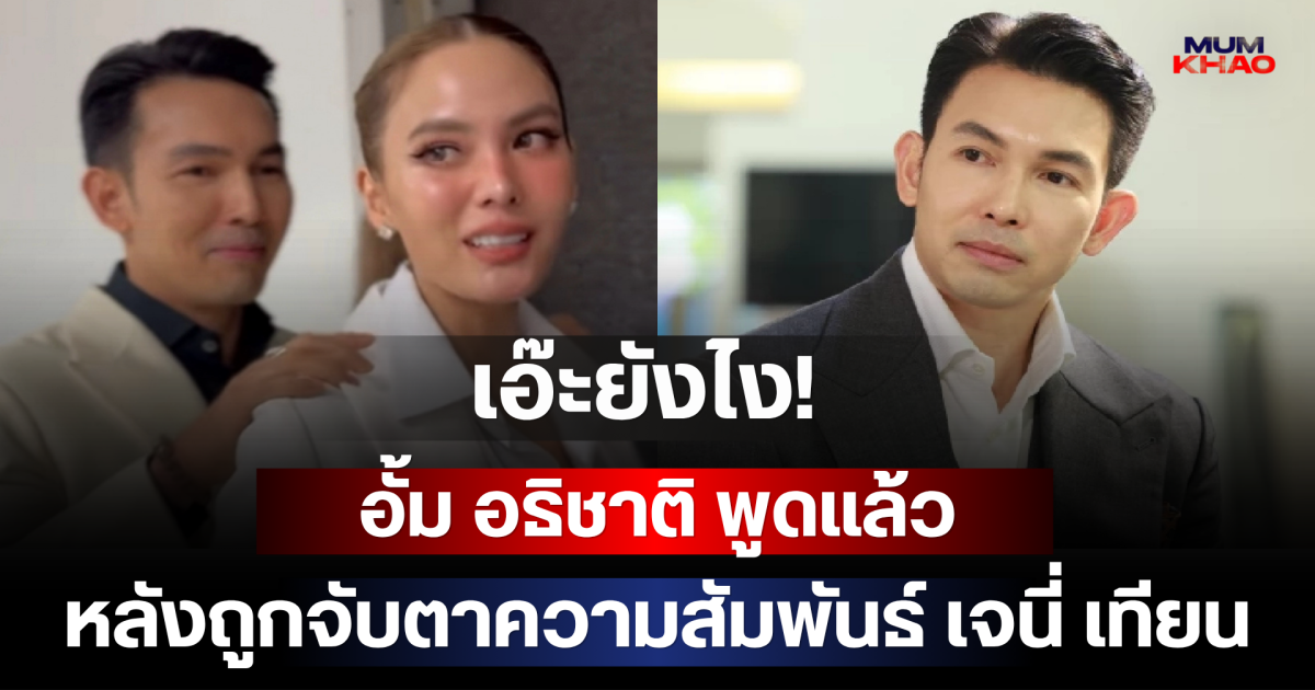 เอ๊ะยังไง! อั้ม อธิชาติ พูดแล้ว หลังถูกจับตาความสัมพันธ์ เจนี่ เทียนโพธิ์สุวรรณ