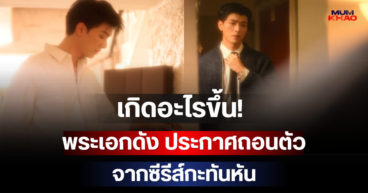 เกิดอะไรขึ้น! พระเอกดัง ประกาศถอนตัวจากซีรีส์กะทันหัน