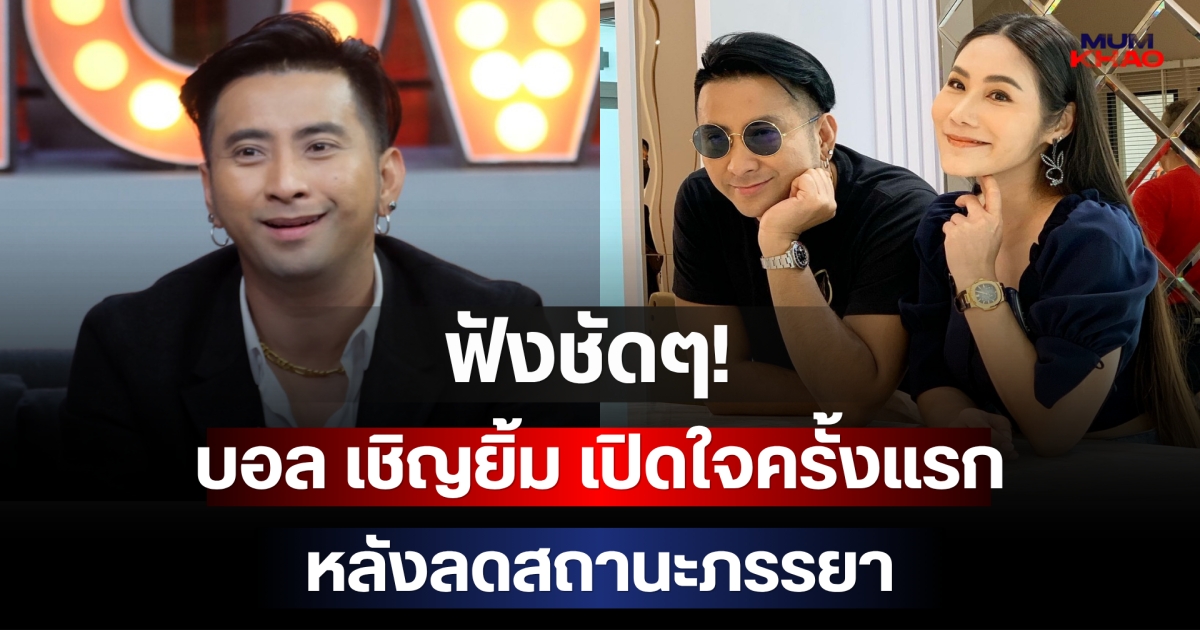 ฟังชัดๆ! บอล เชิญยิ้ม เปิดใจครั้งแรกหลังลดสถานะภรรยา
