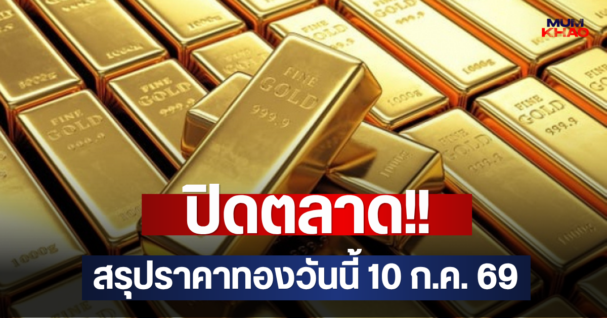 ปิดตลาด!! สรุปราคาทองวันนี้ 10 ก.ค. 69