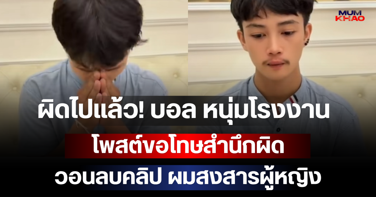 ผิดไปแล้ว บอล หนุ่มโรงงาน โพสต์ขอโทษสำนึกผิด วอนลบคลิป ผมสงสารผู้หญิง